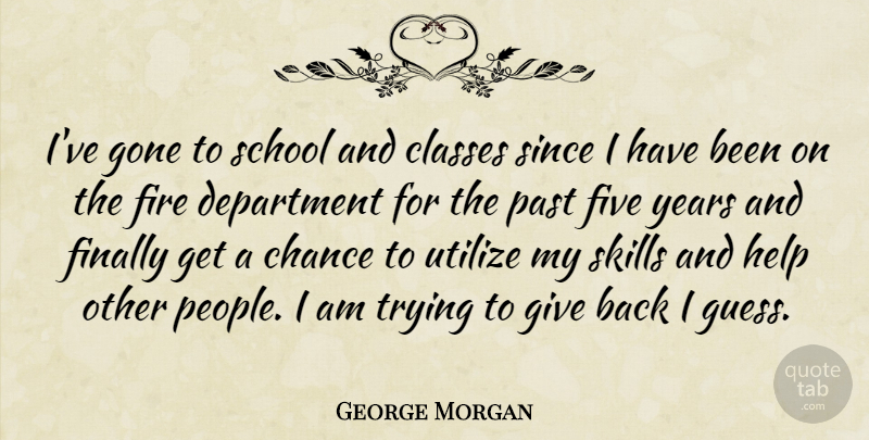 George Morgan Quote About Chance, Classes, Department, Finally, Fire: Ive Gone To School And...