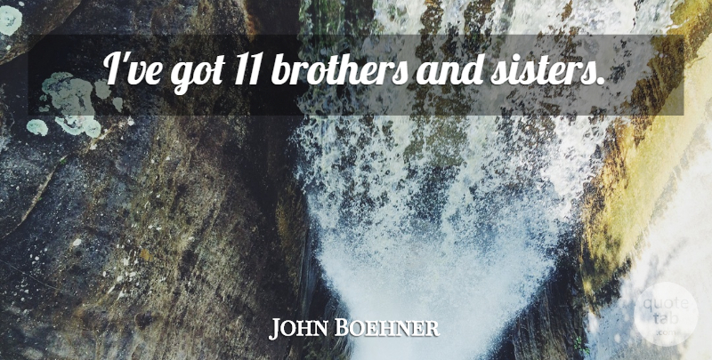 John Boehner Quote About Brother, Brothers And Sisters: Ive Got 11 Brothers And...