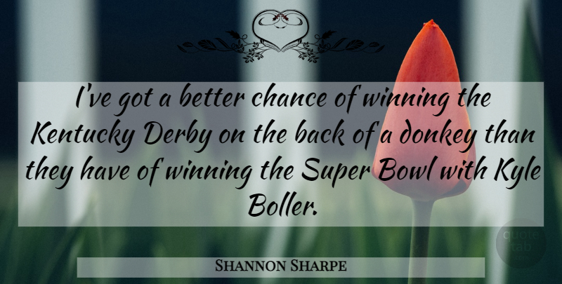 Shannon Sharpe Quote About Bowl, Chance, Derby, Donkey, Kentucky: Ive Got A Better Chance...