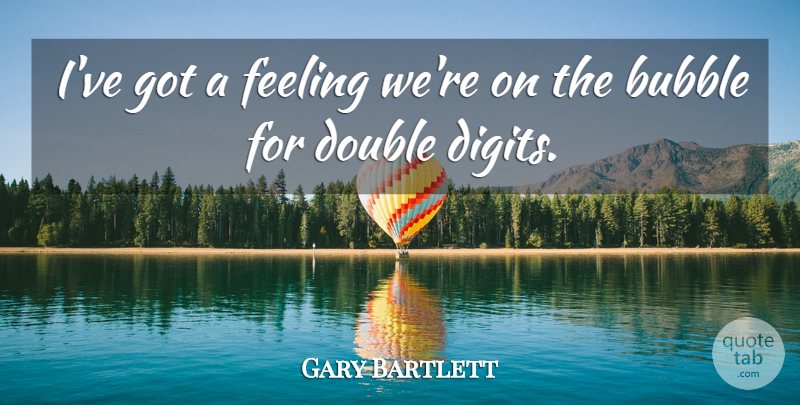Gary Bartlett Quote About Bubble, Double, Feeling: Ive Got A Feeling Were...