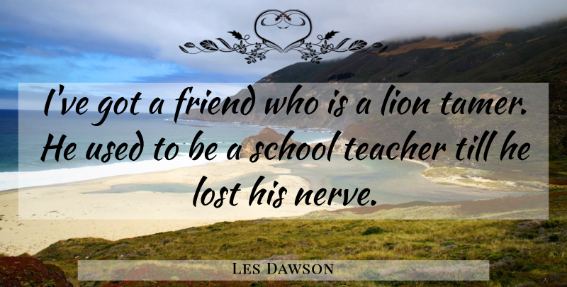 Les Dawson Quote About Teacher, School, Nerves: Ive Got A Friend Who...