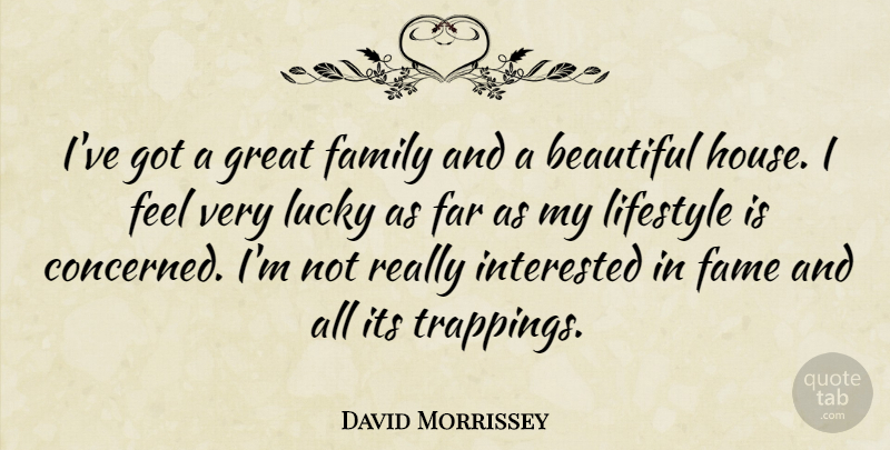 David Morrissey Quote About Beautiful, House, Lucky: Ive Got A Great Family...