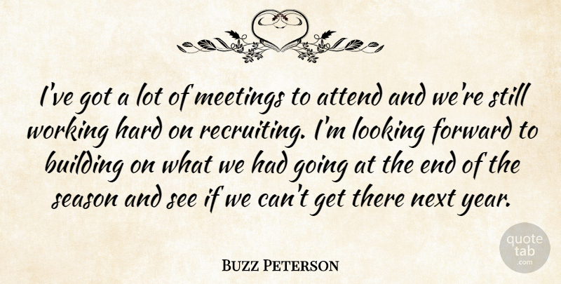 Buzz Peterson Quote About Attend, Building, Forward, Hard, Looking: Ive Got A Lot Of...