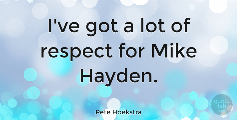 Pete Hoekstra Quote About Respect: Ive Got A Lot Of...