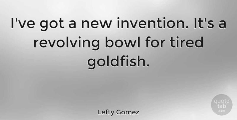 Lefty Gomez Quote About Tired, Pet, Goldfish: Ive Got A New Invention...