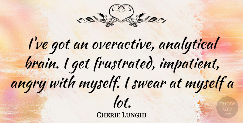 Cherie Lunghi Quote About Brain, Frustrated, Impatient: Ive Got An Overactive Analytical...