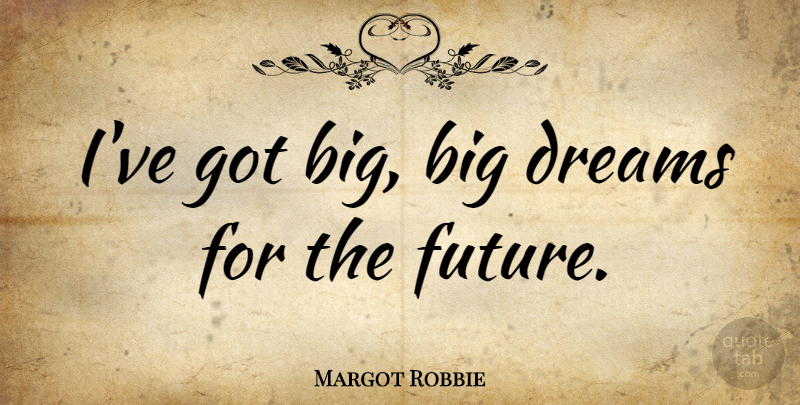 Margot Robbie Quote About Dreams, Future: Ive Got Big Big Dreams...