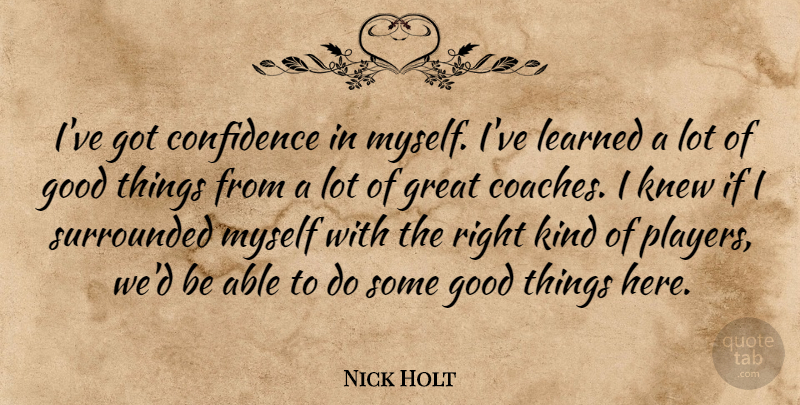 Nick Holt Quote About Confidence, Good, Great, Knew, Learned: Ive Got Confidence In Myself...
