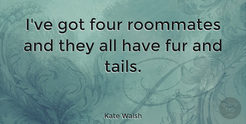 Kate Walsh Quote About Four, Fur, Tails: Ive Got Four Roommates And...