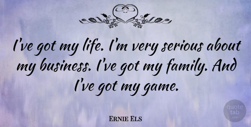 Ernie Els Quote About Business, Family, Life, Serious: Ive Got My Life Im...