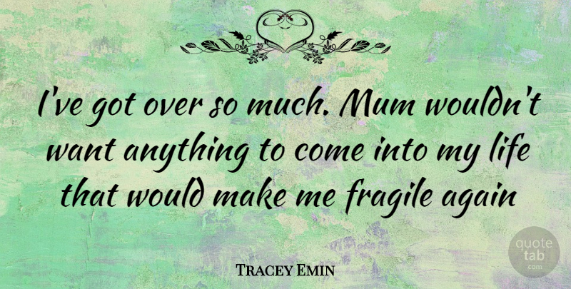 Tracey Emin Quote About Want, Mum, Fragile: Ive Got Over So Much...