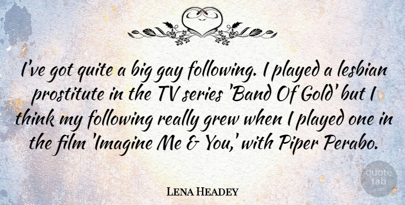 Lena Headey Quote About Gay, Thinking, Gold: Ive Got Quite A Big...