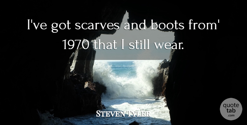 Steven Tyler Quote About Scarves, Boots, Stills: Ive Got Scarves And Boots...