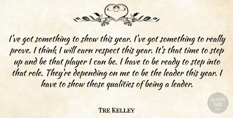 Tre Kelley Quote About Depending, Earn, Leader, Player, Qualities: Ive Got Something To Show...