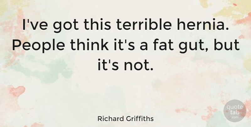 Richard Griffiths Quote About Thinking, People, Fats: Ive Got This Terrible Hernia...