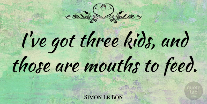 Simon Le Bon Quote About Kids, Three, Mouths: Ive Got Three Kids And...