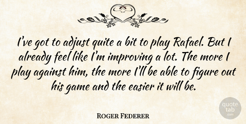 Roger Federer Quote About Adjust, Against, Bit, Easier, Figure: Ive Got To Adjust Quite...