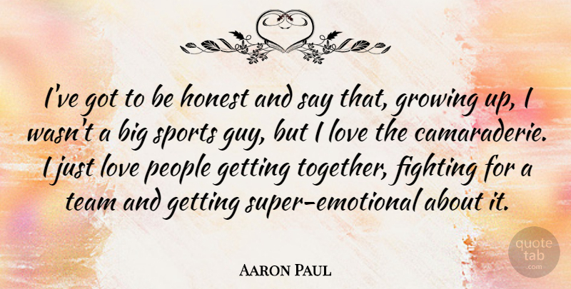 Aaron Paul Quote About Fighting, Growing, Honest, Love, People: Ive Got To Be Honest...