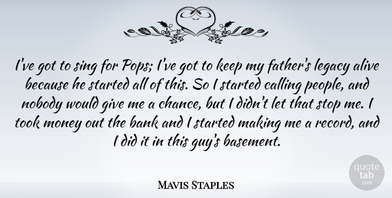 Mavis Staples Quote About Alive, Bank, Calling, Chance, Legacy: Ive Got To Sing For...