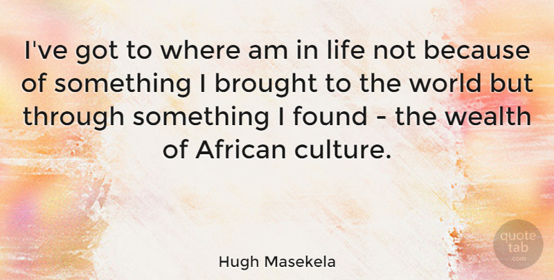 Hugh Masekela Quote About African, Brought, Found, Life: Ive Got To Where Am...