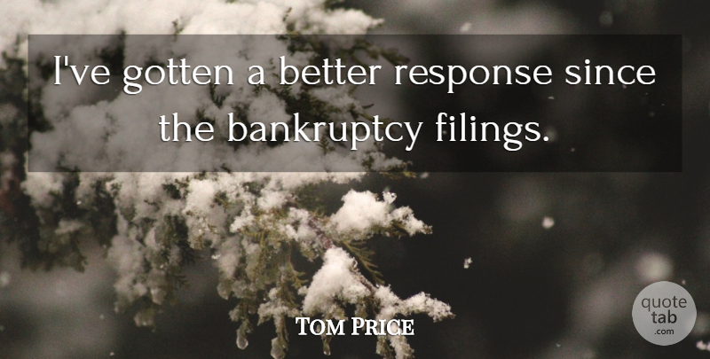 Tom Price Quote About Bankruptcy, Gotten, Response, Since: Ive Gotten A Better Response...