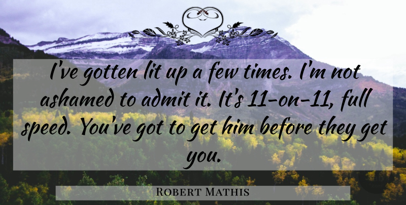 Robert Mathis Quote About Admit, Ashamed, Few, Full, Gotten: Ive Gotten Lit Up A...