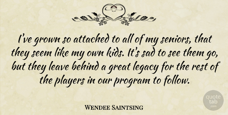 Wendee Saintsing Quote About Attached, Behind, Great, Grown, Leave: Ive Grown So Attached To...