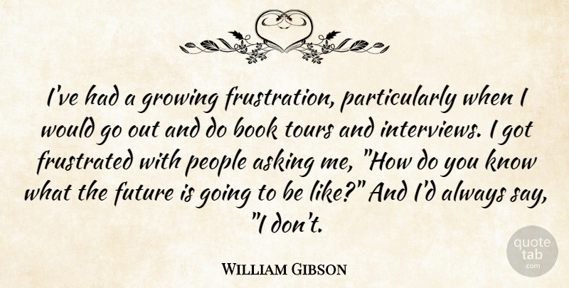 William Gibson Quote About Asking, Book, Frustrated, Future, Growing: Ive Had A Growing Frustration...