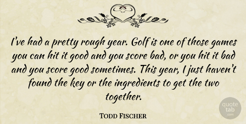 Todd Fischer Quote About Bad, Found, Games, Golf, Good: Ive Had A Pretty Rough...