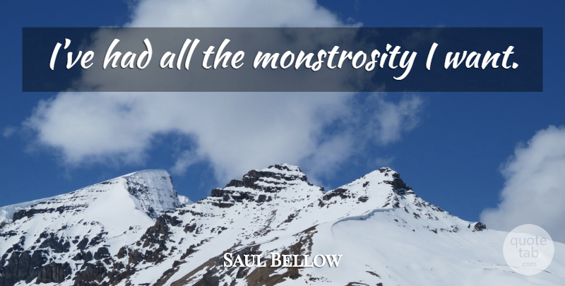 Saul Bellow Quote About Want, Monstrosity: Ive Had All The Monstrosity...