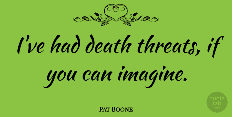 Pat Boone Quote About Imagine, Threat, Ifs: Ive Had Death Threats If...