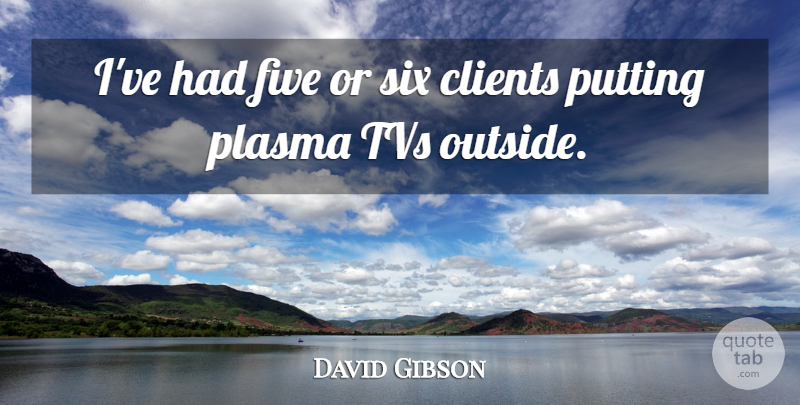 David Gibson Quote About Clients, Five, Putting, Six: Ive Had Five Or Six...