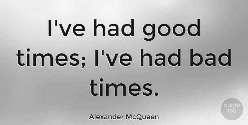 Alexander McQueen Quote About Good Times, Bad Times: Ive Had Good Times Ive...