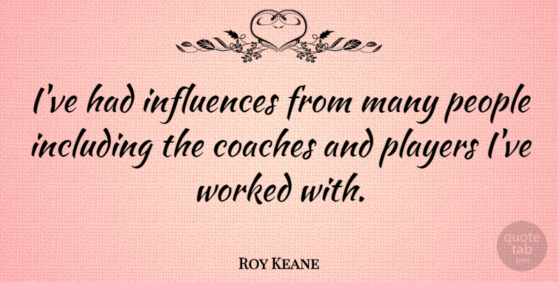 Roy Keane Quote About Including, People, Worked: Ive Had Influences From Many...