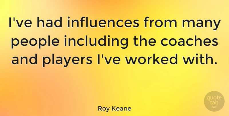 Roy Keane Quote About Including, People, Worked: Ive Had Influences From Many...