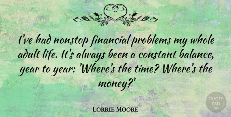 Lorrie Moore Quote About Adult, Constant, Financial, Life, Money: Ive Had Nonstop Financial Problems...