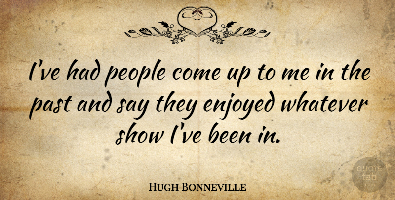 Hugh Bonneville Quote About Past, People, Come Up: Ive Had People Come Up...