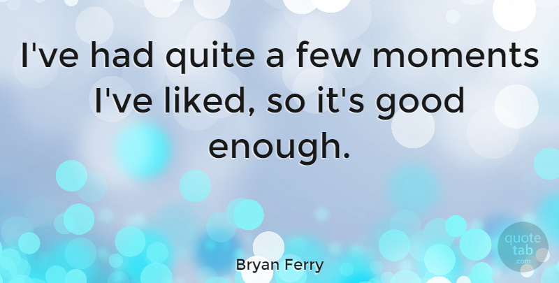 Bryan Ferry Quote About Moments, Enough, Good Enough: Ive Had Quite A Few...