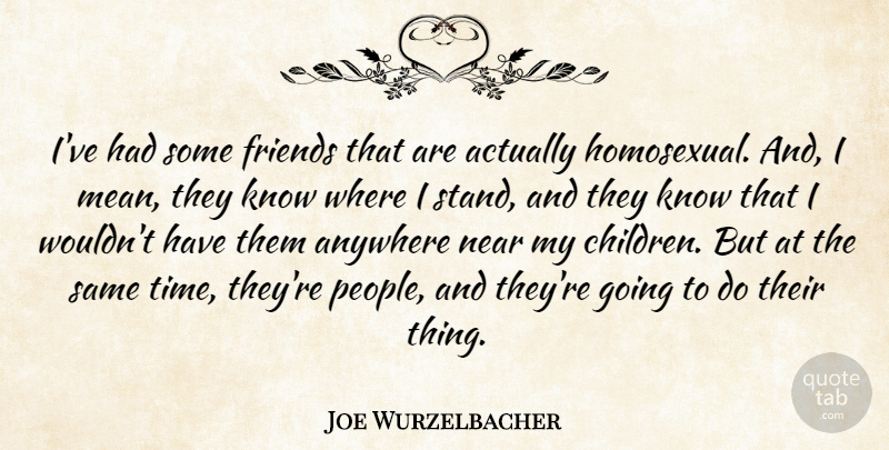 Joe Wurzelbacher Quote About Anywhere, Near, Time: Ive Had Some Friends That...