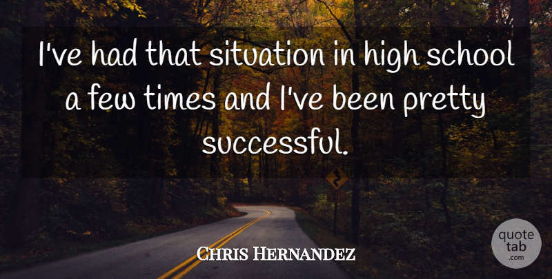 Chris Hernandez Quote About Few, High, School, Situation: Ive Had That Situation In...