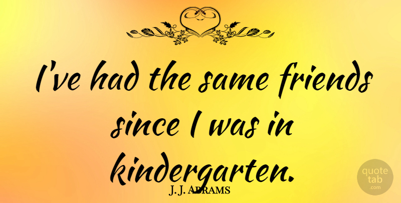 J. J. Abrams Quote About Kindergarten: Ive Had The Same Friends...