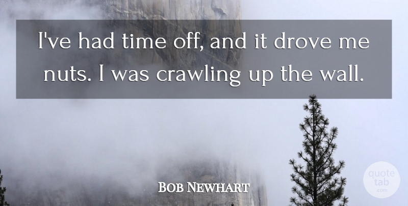 Bob Newhart Quote About Crawling, Drove, Time: Ive Had Time Off And...