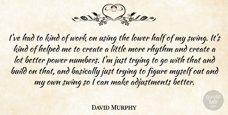 David Murphy Quote About Basically, Build, Create, Figure, Half: Ive Had To Kind Of...