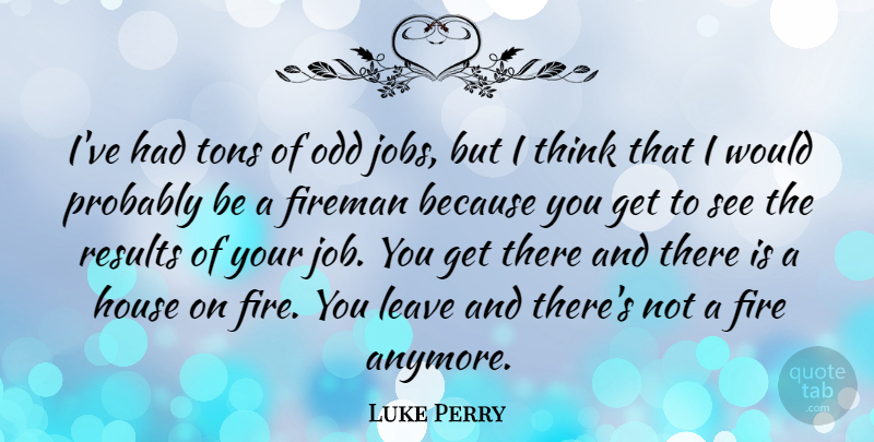Luke Perry Quote About Jobs, Thinking, Fire: Ive Had Tons Of Odd...