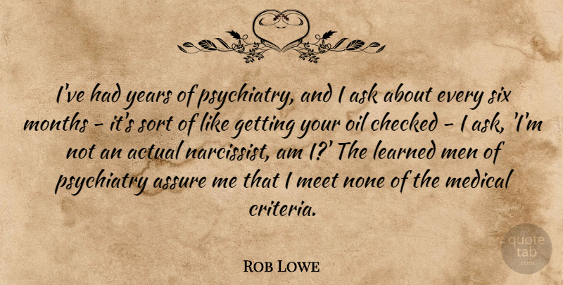 Rob Lowe Quote About Actual, Ask, Assure, Checked, Learned: Ive Had Years Of Psychiatry...