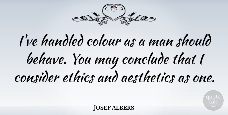 Josef Albers Quote About Men, May, Ethics: Ive Handled Colour As A...