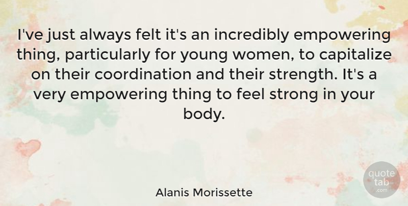 Alanis Morissette Quote About Capitalize, Empowering, Felt, Incredibly, Strength: Ive Just Always Felt Its...