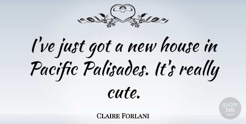 Claire Forlani Quote About Cute, House, Really Cute: Ive Just Got A New...