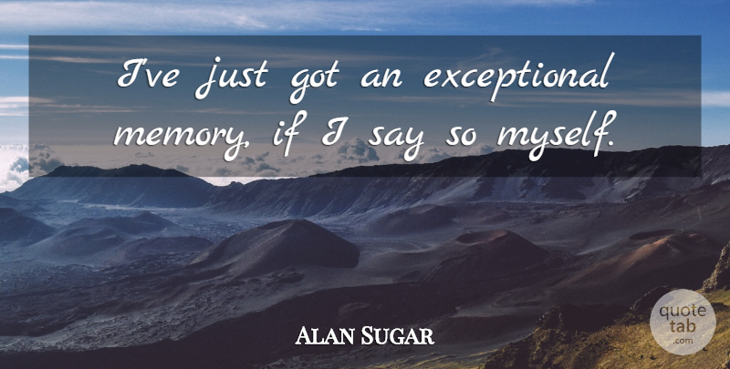Alan Sugar Quote About Memories, Exceptional, Ifs: Ive Just Got An Exceptional...