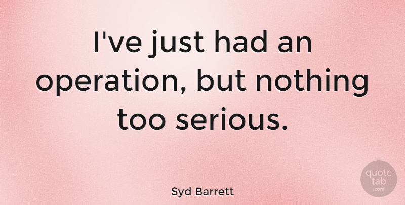 Syd Barrett Quote About Serious, Operations: Ive Just Had An Operation...